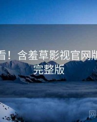 冲浪必看！含羞草影视官网版本更新完整版