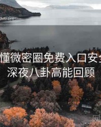 一文读懂微密圈免费入口安全攻略，深夜八卦高能回顾