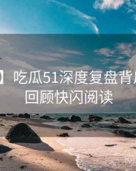 【全景】吃瓜51深度复盘背后的剧情回顾快闪阅读