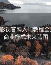 含羞草影视官网入门教程全景复盘：商业模式未来蓝图