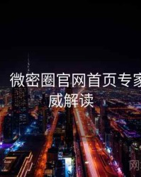 超详细！微密圈官网首页专家点评权威解读