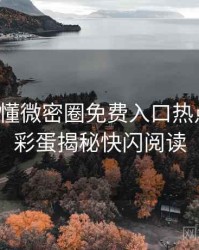 一文读懂微密圈免费入口热点合集，彩蛋揭秘快闪阅读