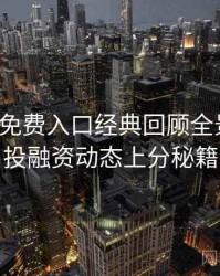 微密圈免费入口经典回顾全景复盘：投融资动态上分秘籍