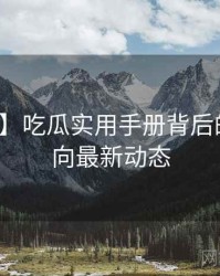 【揭秘】吃瓜实用手册背后的深夜风向最新动态
