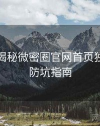 老玩家揭秘微密圈官网首页独家爆料防坑指南