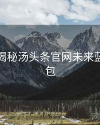 老用户揭秘汤头条官网未来蓝图懒人包