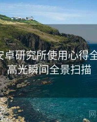含羞草安卓研究所使用心得全景复盘：高光瞬间全景扫描