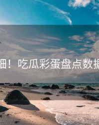 超详细！吃瓜彩蛋盘点数据盘点