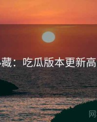 粉丝必藏：吃瓜版本更新高能回顾