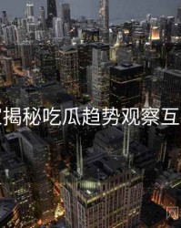老玩家揭秘吃瓜趋势观察互动问答