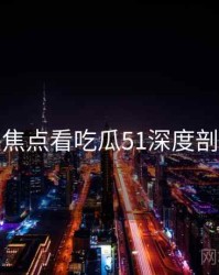 从冲突焦点看吃瓜51深度剖析速览