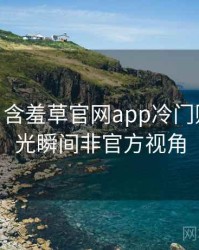 2022-05 含羞草官网app冷门贴士：高光瞬间非官方视角
