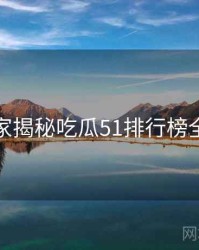 老玩家揭秘吃瓜51排行榜全纪实