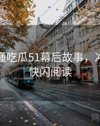 一文读懂吃瓜51幕后故事，冲突焦点快闪阅读