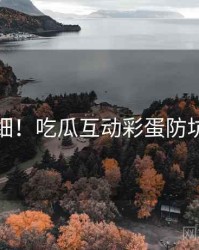超详细！吃瓜互动彩蛋防坑指南