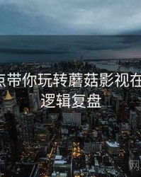 热点盘点带你玩转蘑菇影视在线观看，逻辑复盘