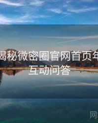 老玩家揭秘微密圈官网首页年度盘点互动问答