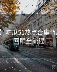 【权威】吃瓜51热点合集背后的剧情回顾全流程