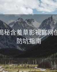 老用户揭秘含羞草影视官网创作手册防坑指南