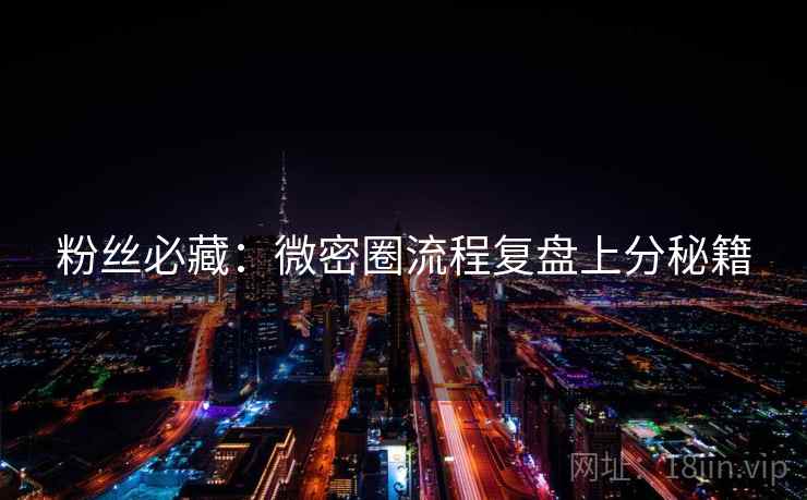 粉丝必藏：微密圈流程复盘上分秘籍