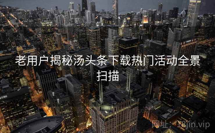 老用户揭秘汤头条下载热门活动全景扫描
