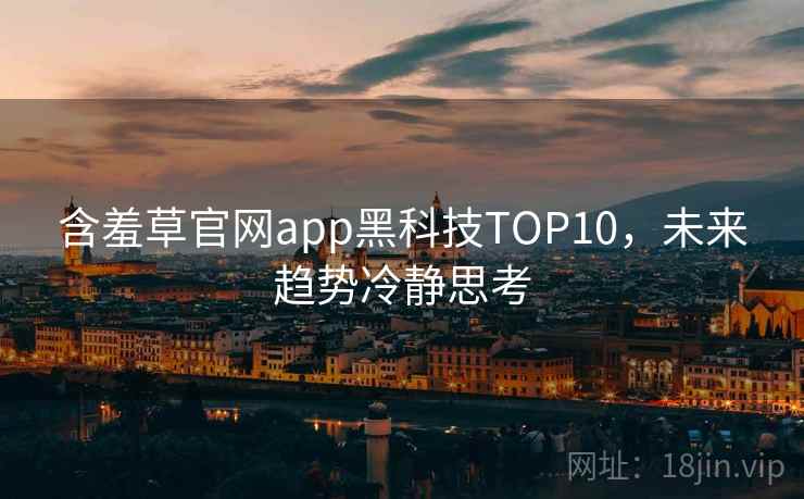 含羞草官网app黑科技TOP10，未来趋势冷静思考