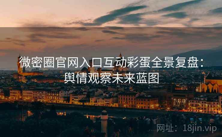 微密圈官网入口互动彩蛋全景复盘：舆情观察未来蓝图