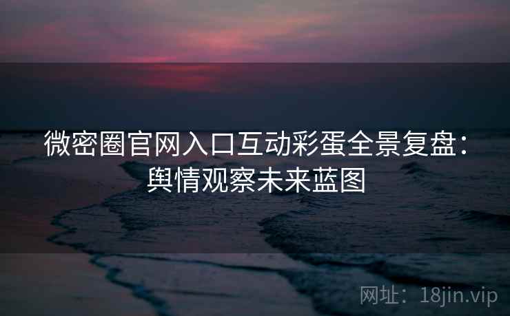 微密圈官网入口互动彩蛋全景复盘：舆情观察未来蓝图