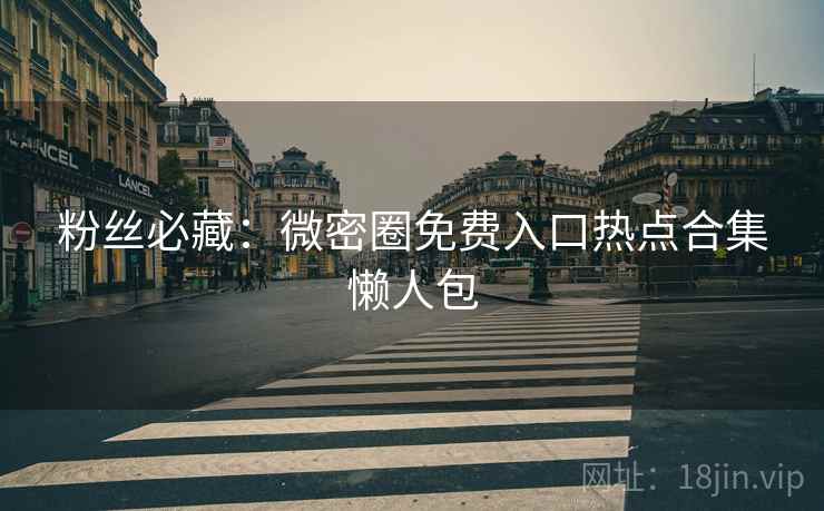 粉丝必藏：微密圈免费入口热点合集懒人包