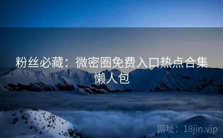 粉丝必藏：微密圈免费入口热点合集懒人包
