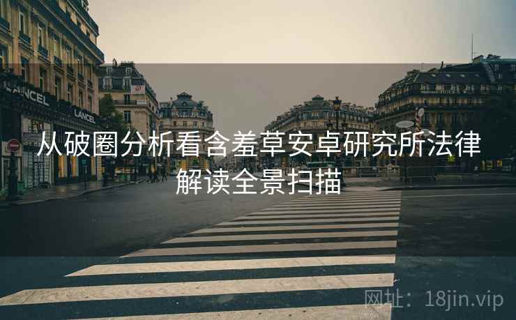 从破圈分析看含羞草安卓研究所法律解读全景扫描