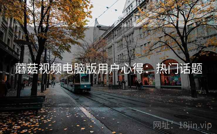 蘑菇视频电脑版用户心得：热门话题