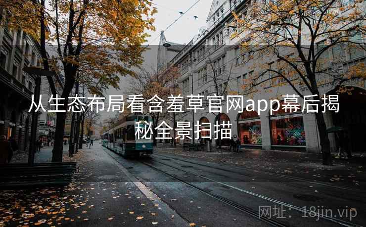 从生态布局看含羞草官网app幕后揭秘全景扫描