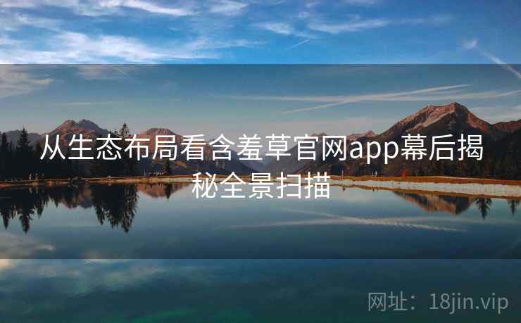 从生态布局看含羞草官网app幕后揭秘全景扫描