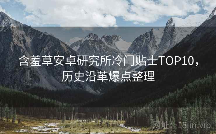 含羞草安卓研究所冷门贴士TOP10，历史沿革爆点整理