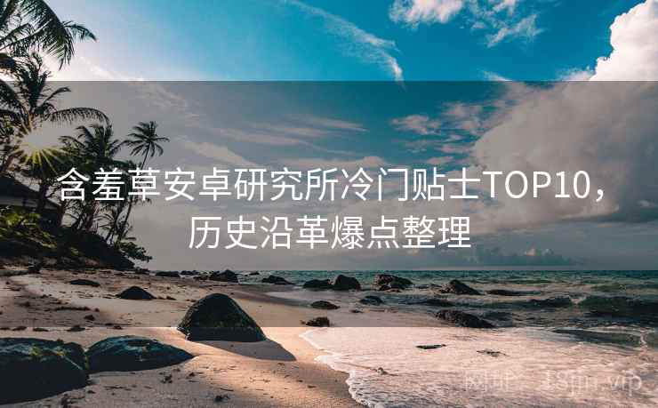 含羞草安卓研究所冷门贴士TOP10，历史沿革爆点整理