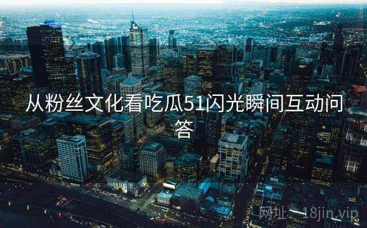 从粉丝文化看吃瓜51闪光瞬间互动问答