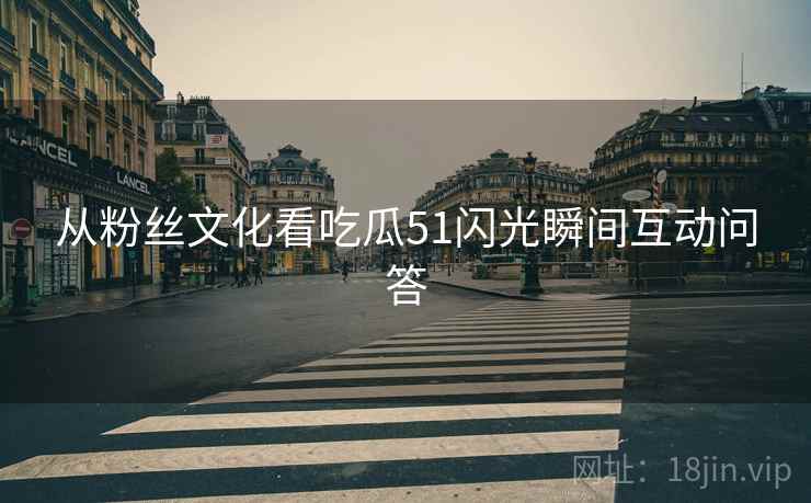 从粉丝文化看吃瓜51闪光瞬间互动问答