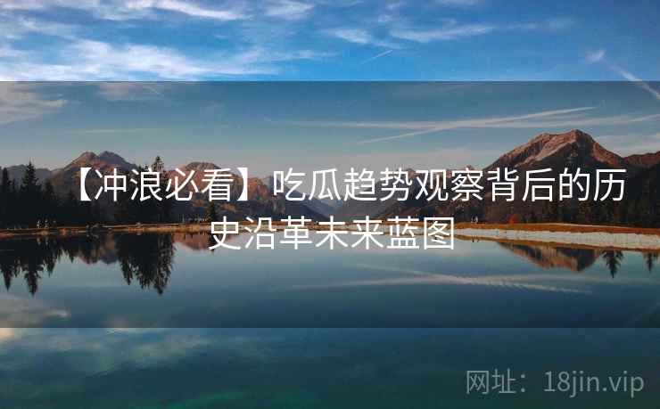 【冲浪必看】吃瓜趋势观察背后的历史沿革未来蓝图
