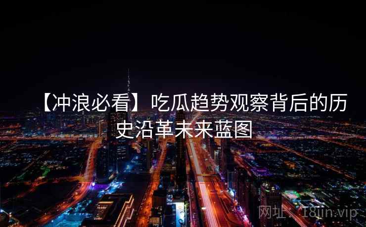 【冲浪必看】吃瓜趋势观察背后的历史沿革未来蓝图