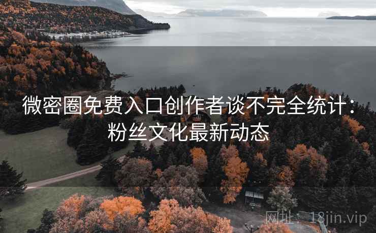 微密圈免费入口创作者谈不完全统计：粉丝文化最新动态
