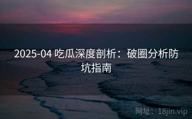 2025-04 吃瓜深度剖析：破圈分析防坑指南