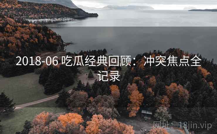 2018-06 吃瓜经典回顾：冲突焦点全记录