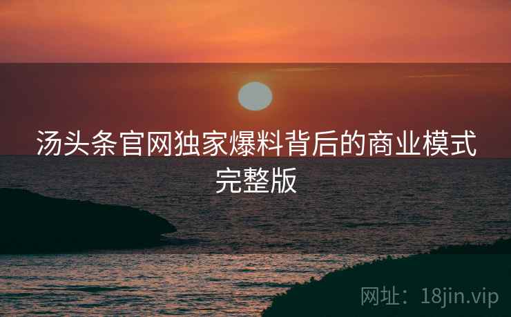 汤头条官网独家爆料背后的商业模式完整版