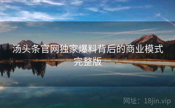 汤头条官网独家爆料背后的商业模式完整版