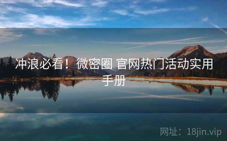 冲浪必看！微密圈 官网热门活动实用手册