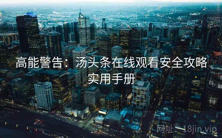 高能警告：汤头条在线观看安全攻略实用手册