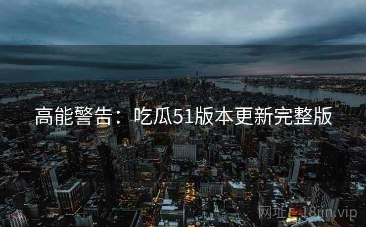 高能警告：吃瓜51版本更新完整版