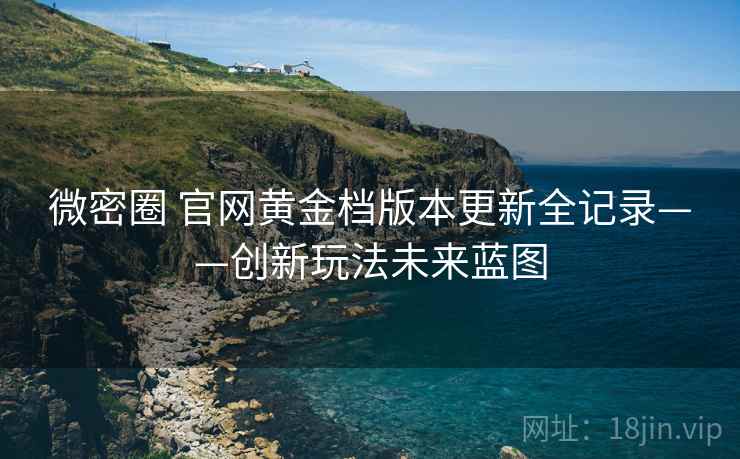微密圈 官网黄金档版本更新全记录——创新玩法未来蓝图