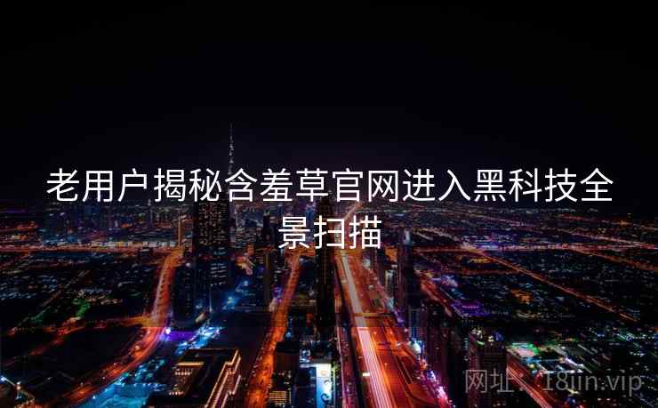 老用户揭秘含羞草官网进入黑科技全景扫描